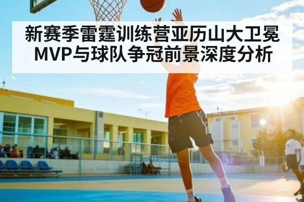 新赛季雷霆训练营亚历山大卫冕MVP与球队争冠前景深度分析