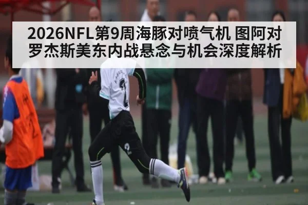 2026NFL第9周海豚对喷气机 图阿对罗杰斯美东内战悬念与机会深度解析