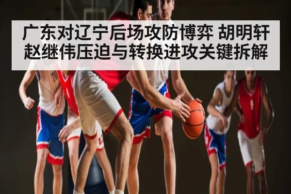 广东对辽宁后场攻防博弈 胡明轩赵继伟压迫与转换进攻关键拆解